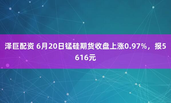 泽巨配资 6月20日锰硅期货收盘上涨0.97%，报5616元