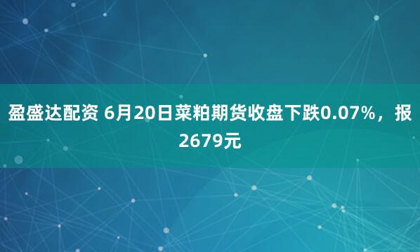 盈盛达配资 6月20日菜粕期货收盘下跌0.07%，报2679元