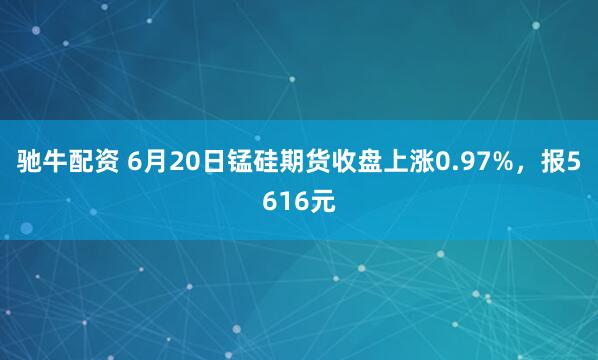 驰牛配资 6月20日锰硅期货收盘上涨0.97%，报5616元