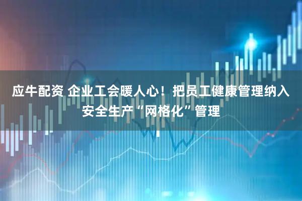 应牛配资 企业工会暖人心！把员工健康管理纳入安全生产“网格化”管理