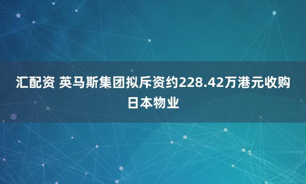 汇配资 英马斯集团拟斥资约228.42万港元收购日本物业