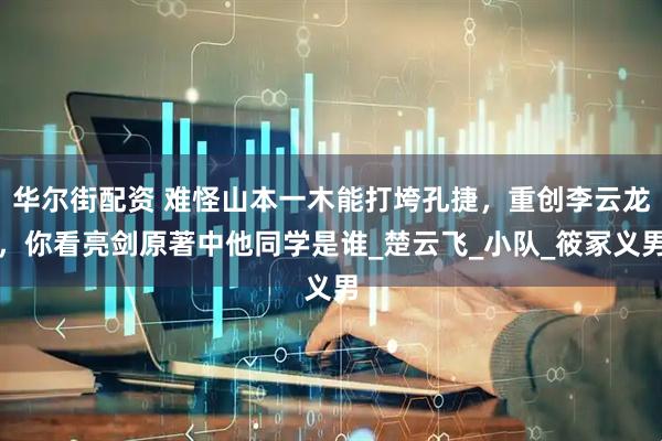 华尔街配资 难怪山本一木能打垮孔捷，重创李云龙，你看亮剑原著中他同学是谁_楚云飞_小队_筱冢义男