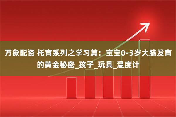 万象配资 托育系列之学习篇：宝宝0-3岁大脑发育的黄金秘密_孩子_玩具_温度计