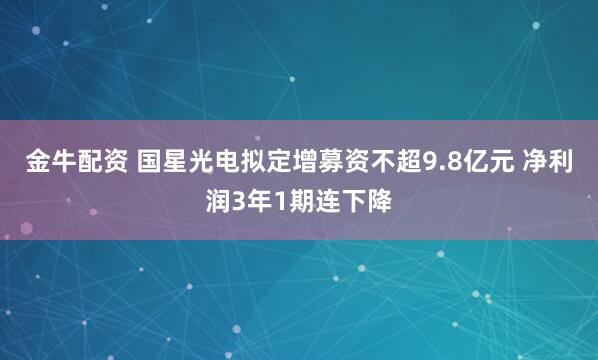 金牛配资 国星光电拟定增募资不超9.8亿元 净利润3年1期连下降