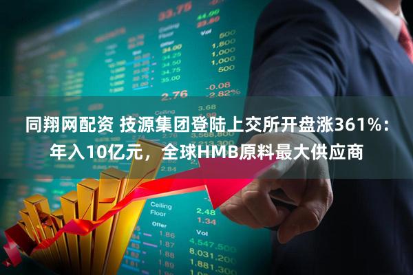 同翔网配资 技源集团登陆上交所开盘涨361%：年入10亿元，全球HMB原料最大供应商