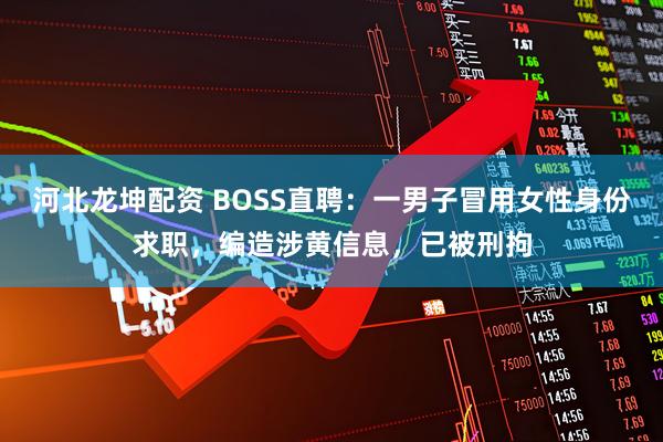 河北龙坤配资 BOSS直聘：一男子冒用女性身份求职，编造涉黄信息，已被刑拘