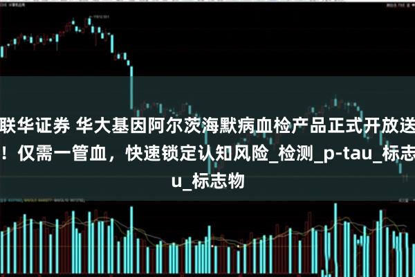 联华证券 华大基因阿尔茨海默病血检产品正式开放送检！仅需一管血，快速锁定认知风险_检测_p-tau_标志物