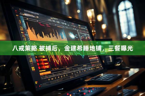 八戒策略 被捕后，金建希睡地铺，三餐曝光