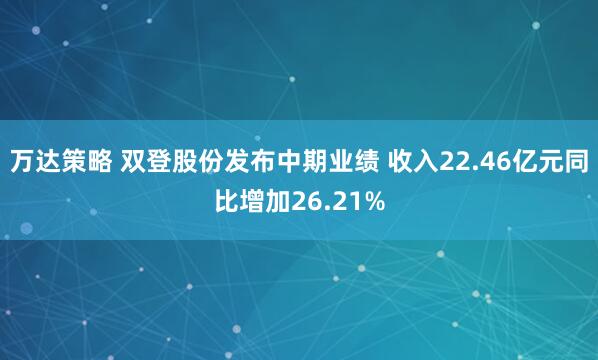 万达策略 双登股份发布中期业绩 收入22.46亿元同比增加26.21%