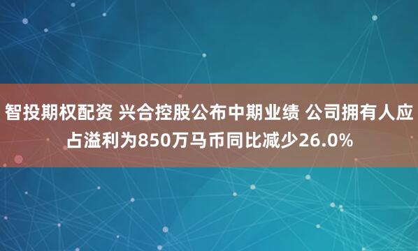 智投期权配资 兴合控股公布中期业绩 公司拥有人应占溢利为850万马币同比减少26.0%