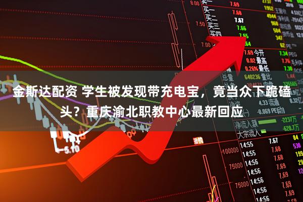 金斯达配资 学生被发现带充电宝,竟当众下跪磕头?重庆渝北职教中心最新回应