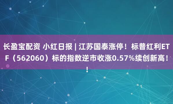 长盈宝配资 小红日报 | 江苏国泰涨停!标普红利ETF(562060)标的指数逆市收涨0.57%续创新高!