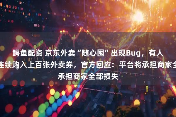 鳄鱼配资 京东外卖“随心囤”出现Bug，有人狂薅，连续购入上百张外卖券，官方回应：平台将承担商家全部损失