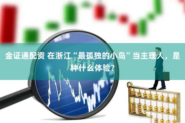 金证通配资 在浙江“最孤独的小岛”当主理人，是种什么体验？