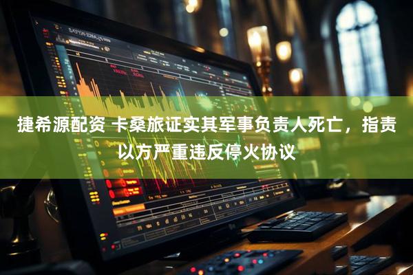 捷希源配资 卡桑旅证实其军事负责人死亡,指责以方严重违反停火协议