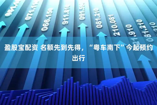 盈股宝配资 名额先到先得,“粤车南下”今起预约出行