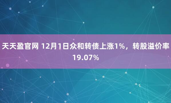 天天盈官网 12月1日众和转债上涨1%，转股溢价率19.07%