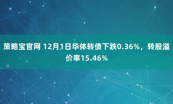 策略宝官网 12月1日华体转债下跌0.36%，转股溢价率15.46%