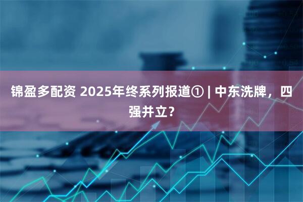 锦盈多配资 2025年终系列报道① | 中东洗牌，四强并立？