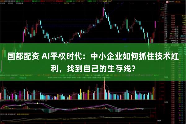 国都配资 AI平权时代：中小企业如何抓住技术红利，找到自己的生存线？