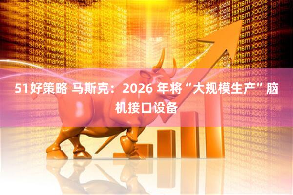 51好策略 马斯克：2026 年将“大规模生产”脑机接口设备