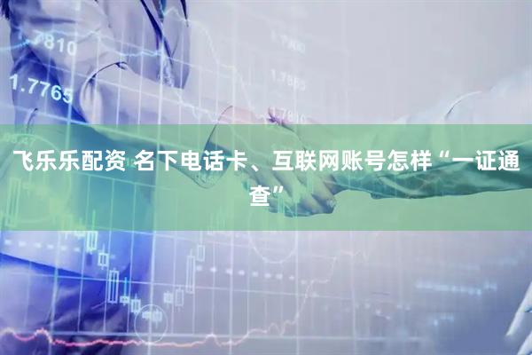 飞乐乐配资 名下电话卡、互联网账号怎样“一证通查”