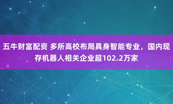 五牛财富配资 多所高校布局具身智能专业，国内现存机器人相关企业超102.2万家