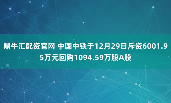 鼎牛汇配资官网 中国中铁于12月29日斥资6001.95万元回购1094.59万股A股