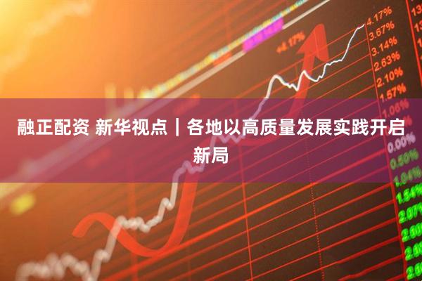 融正配资 新华视点｜各地以高质量发展实践开启新局