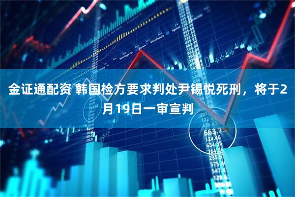 金证通配资 韩国检方要求判处尹锡悦死刑，将于2月19日一审宣判