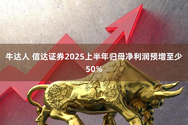 牛达人 信达证券2025上半年归母净利润预增至少50%