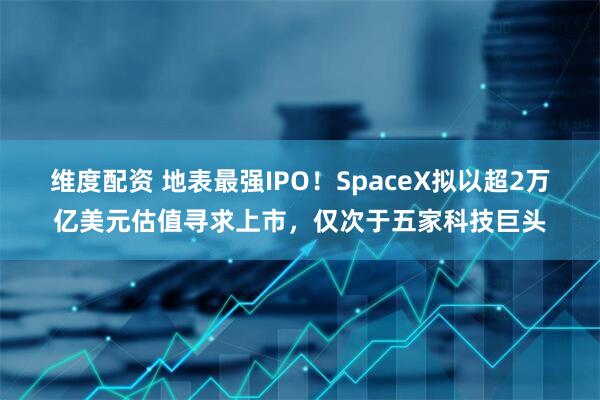 维度配资 地表最强IPO！SpaceX拟以超2万亿美元估值寻求上市，仅次于五家科技巨头