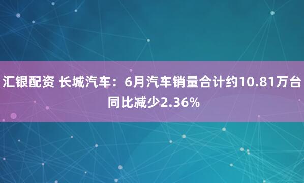汇银配资 长城汽车：6月汽车销量合计约10.81万台 同比减少2.36%