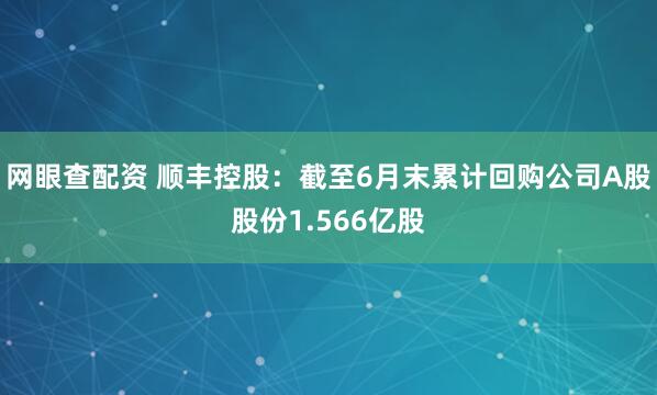网眼查配资 顺丰控股：截至6月末累计回购公司A股股份1.566亿股