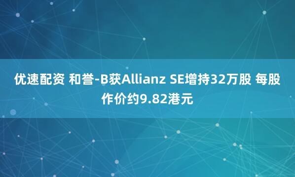 优速配资 和誉-B获Allianz SE增持32万股 每股作价约9.82港元