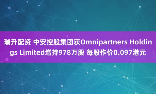 瑞升配资 中安控股集团获Omnipartners Holdings Limited增持978万股 每股作价0.097港元