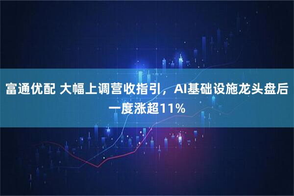 富通优配 大幅上调营收指引，AI基础设施龙头盘后一度涨超11%