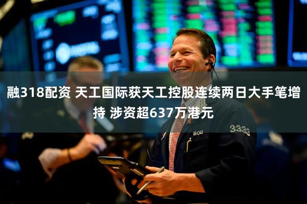 融318配资 天工国际获天工控股连续两日大手笔增持 涉资超637万港元